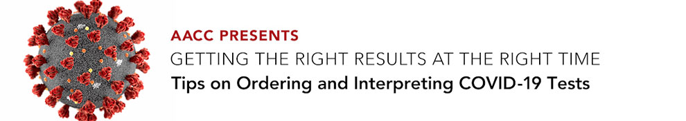 the Association for Diagnostics & Laboratory Medicine (formerly AACC) Presents: Getting the Right Results at the Right Time. Tips on Ordering and Interpreting COVID-19 Tests